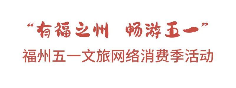 有福之州 畅游五一 | 福州五一文旅网络消费季福利来袭